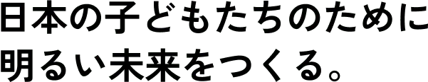 日本の子どもたちのために明るい未来をつくる。
